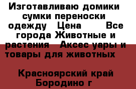 Изготавливаю домики, сумки-переноски, одежду › Цена ­ 1 - Все города Животные и растения » Аксесcуары и товары для животных   . Красноярский край,Бородино г.